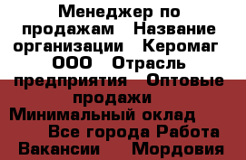 Менеджер по продажам › Название организации ­ Керомаг, ООО › Отрасль предприятия ­ Оптовые продажи › Минимальный оклад ­ 80 000 - Все города Работа » Вакансии   . Мордовия респ.